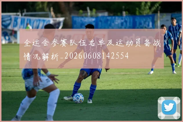 全运会参赛队伍名单及运动员备战情况解析_20260608142554