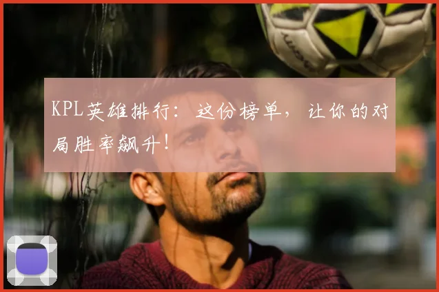 KPL英雄排行:这份榜单,让你的对局胜率飙升!