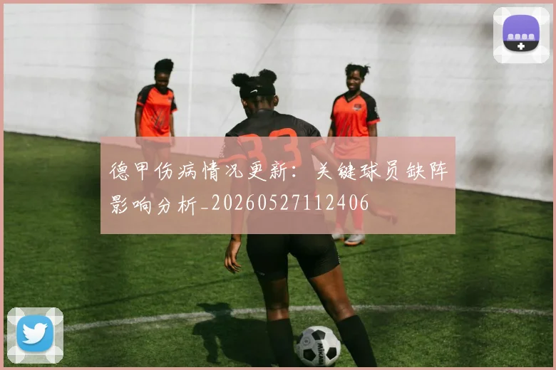 德甲伤病情况更新：关键球员缺阵影响分析_20260527112406