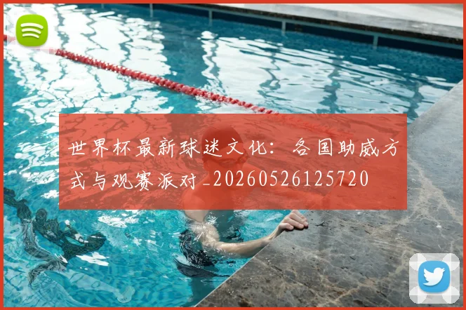 世界杯最新球迷文化:各国助威方式与观赛派对_20260526125720