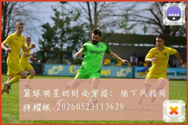 篮球明星的时尚穿搭：场下风格同样耀眼_20260523113629