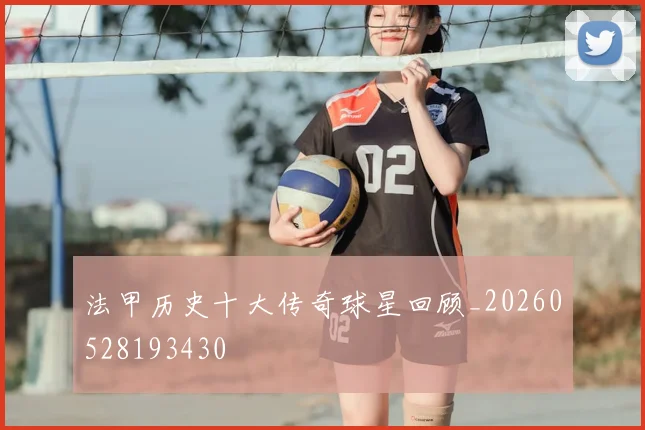 法甲历史十大传奇球星回顾_20260528193430