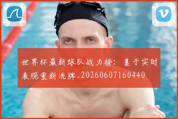 世界杯最新球队战力榜:基于实时表现重新洗牌_20260607160440