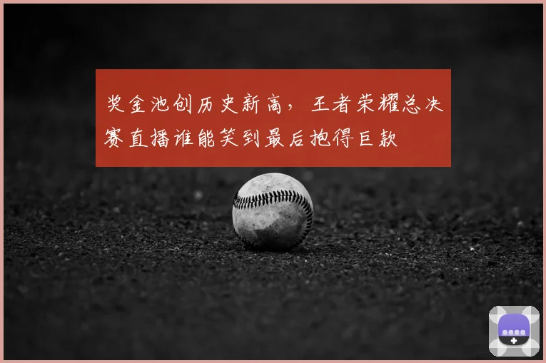 奖金池创历史新高，王者荣耀总决赛直播谁能笑到最后抱得巨款