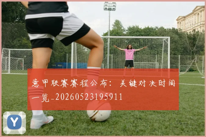 意甲联赛赛程公布:关键对决时间一览_20260523195911