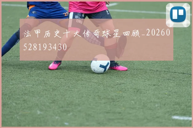 法甲历史十大传奇球星回顾_20260528193430