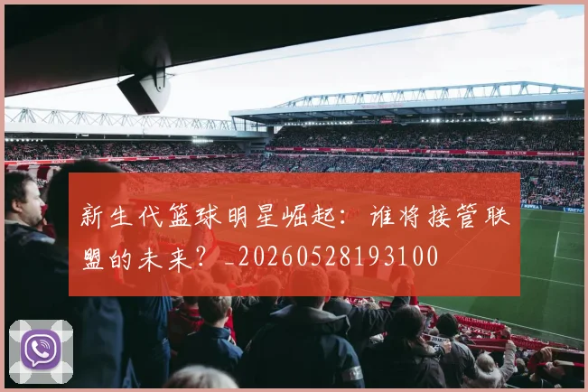 新生代篮球明星崛起：谁将接管联盟的未来？_20260528193100