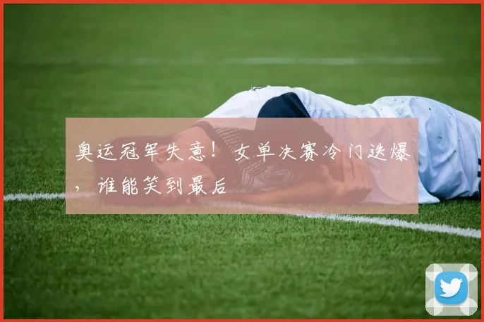 奥运冠军失意！女单决赛冷门迭爆，谁能笑到最后