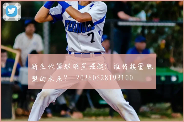 新生代篮球明星崛起：谁将接管联盟的未来？_20260528193100